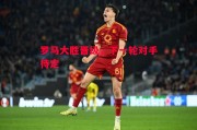 ysbSPORTS-罗马大胜晋级，下一轮对手待定