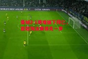 易胜博体育-曼城2-1艰难擒下拜仁，亚冠淘汰赛领先一步