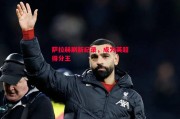 ysbSPORTS-萨拉赫刷新纪录，成为英超得分王