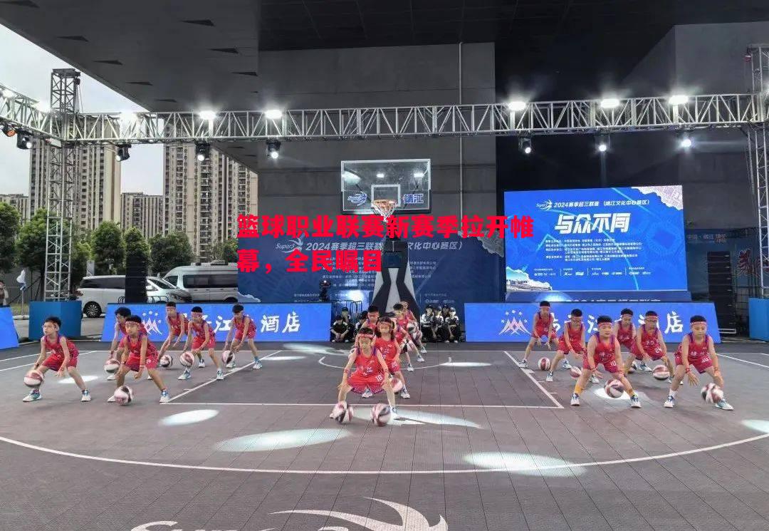 篮球职业联赛新赛季拉开帷幕，全民瞩目